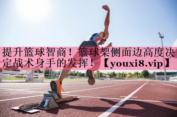 提升篮球智商！篮球架侧面边高度决定战术身手的发挥！
