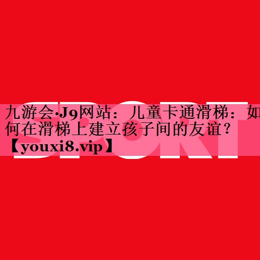 儿童卡通滑梯：如何在滑梯上建立孩子间的友谊？