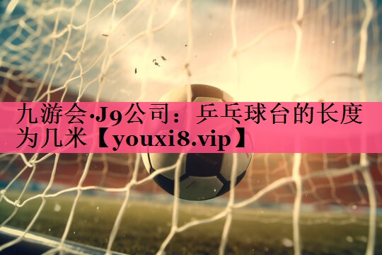 乒乓球台的长度为几米